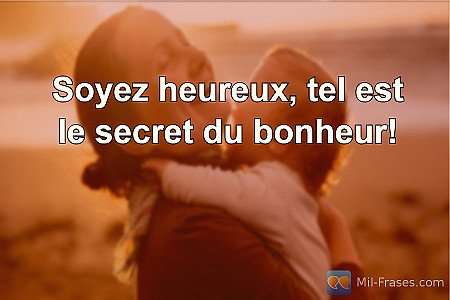Soyez heureux, tel est le secret du bonheur!