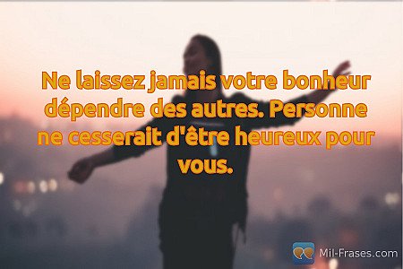 Ne laissez jamais votre bonheur dépendre des autres. Personne ne cesserait d'êtr...