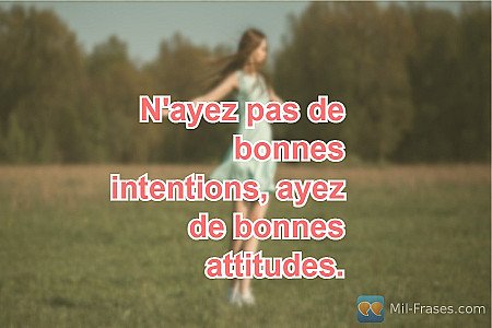 N'ayez pas de bonnes intentions, ayez de bonnes attitudes.