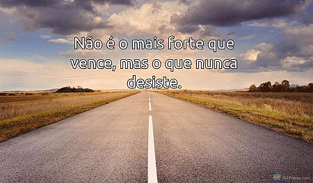 Não é o mais forte que vence, mas o que nunca desiste.