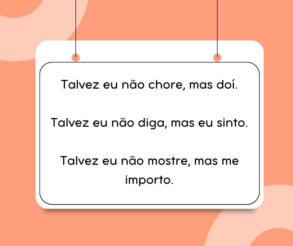 Uma imagem com a seguinte frase Talvez eu não chore, mas doí.
Talvez eu não diga, mas eu sinto.
Talvez eu não mostre, mas eu me importo.