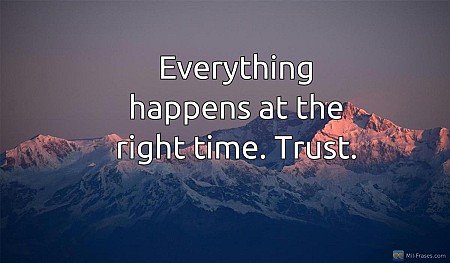 Everything happens at the right time. Trust.