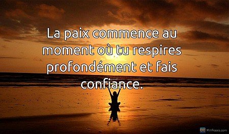La paix commence au moment où tu respires profondément et fais confiance.