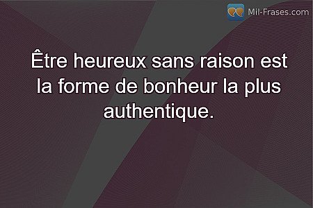Être heureux sans raison est la forme de bonheur la plus authentique.