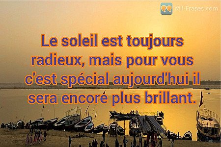 Le soleil est toujours radieux, mais pour vous c'est spécial aujourd'hui il sera...