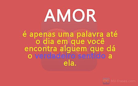 AMOR é apenas uma palavra até o dia em que você encontra alguem que dá o verdade...