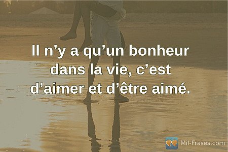 Il n’y a qu’un bonheur dans la vie, c’est d’aimer et d’être aimé.