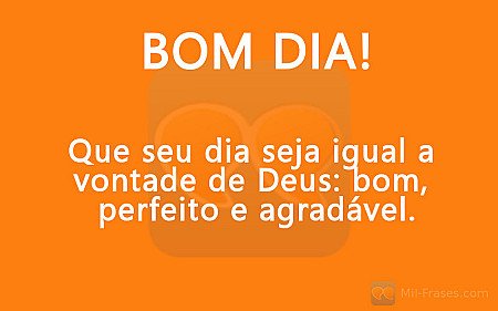 BOM DIA! Que seu dia seja igual a  vontade de Deus: bom,  perfeito e agradável.