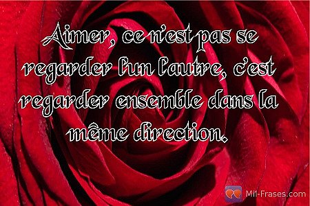 Aimer, ce n’est pas se regarder l’un l’autre, c’est regarder ensemble dans la mê...