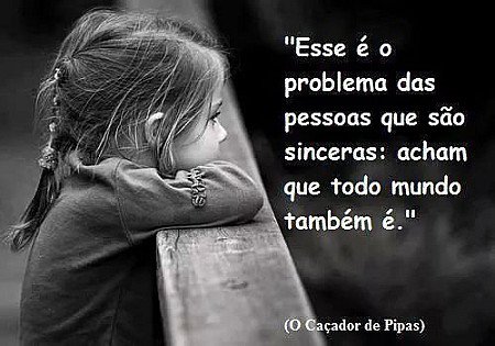 Esse é o problema das pessoas que são sinceras