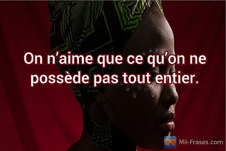 On n’aime que ce qu’on ne possède pas tout entier.