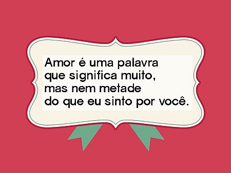 Amor é uma palavra que significa muito, mas nem metade do que eu sinto por você.