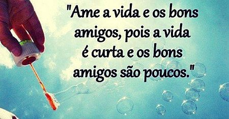 Ame a vida e os bons amigos pois a vida é curta e os bons amigos são poucos.