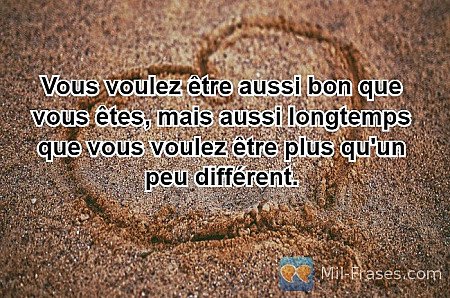 Vous voulez être aussi bon que vous êtes, mais aussi longtemps que vous voulez ê...
