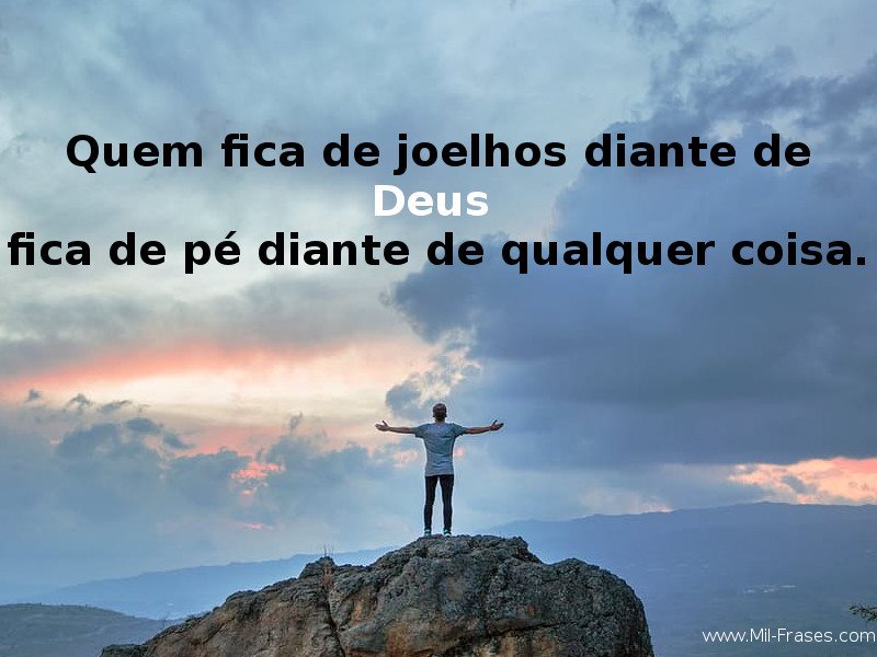 An image with the following quote Quem fica de joelhos diante de DEUS  fica de pé diante de qualquer coisa.