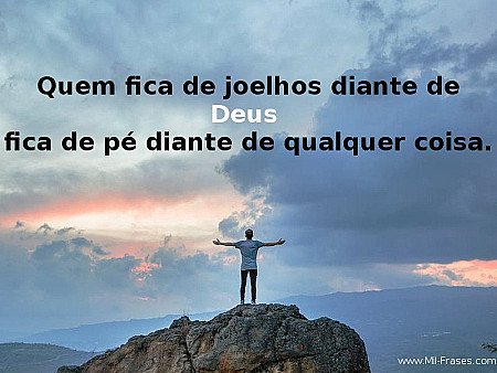 Quem fica de joelhos diante de DEUS  fica de pé diante de qualquer coisa.