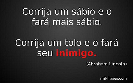 Corrija um sábio e o fará mais sábio. Corrija um tolo e o fará seu inimigo.