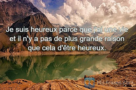 Je suis heureux parce que j'ai une vie et il n'y a pas de plus grande raison que...