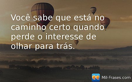 Você sabe que está no caminho certo quando perde o interesse de olhar para trás.