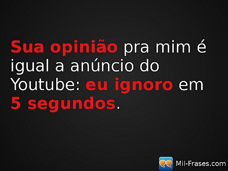 Sua opinião pra mim é igual a anúncio do Youtube: eu ignoro em 5 segundos.