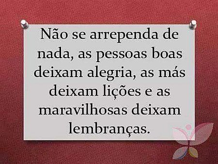 Nao se arrependa de nada, as pessoas boas deixam alegria.