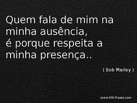Quem fala de mim na minha ausência, é porque respeita a minha presença..