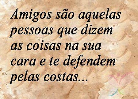 Amigos são aqueles que dizem as coisas na sua cara e te defendem pelas costas...