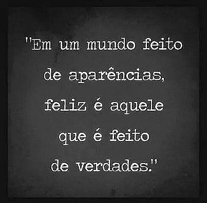 Em um mundo feito de aparências, feliz é aquele que é feito de verdades.
