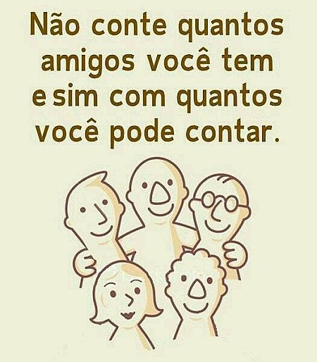 Não conte quantos amigos você tem e sim com quantos pode contar.