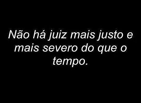 Não há juiz mais justo e mais severo do que o tempo.