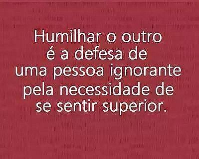 Humilhar o outro é defesa de uma pessoa ignorante pela necessidade de se sentir...