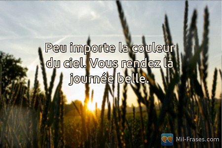 Peu importe la couleur du ciel. Vous rendez la journée belle.