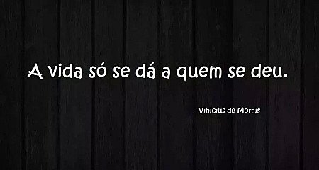 A vida só se dá a quem se deu.