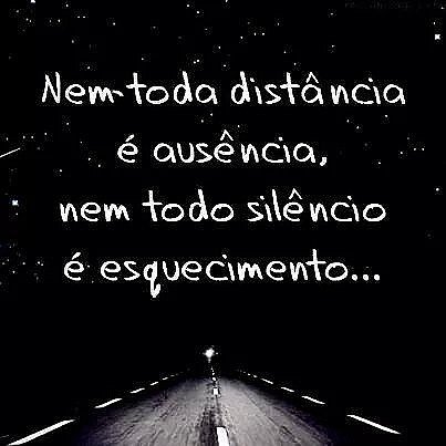 Nem toda a distância é ausência, nem todo o silencio é esquecimento..
